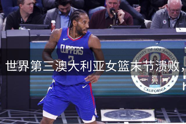 世界第三澳大利亚女篮末节溃败，不敌比利时痛失八强席位