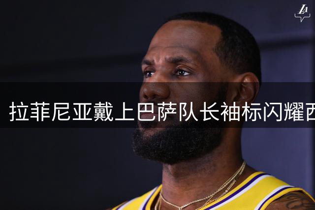 拉菲尼亚戴上巴萨队长袖标闪耀西甲